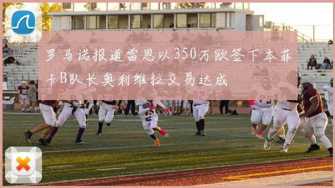 罗马诺报道雷恩以350万欧签下本菲卡B队长奥利维拉交易达成