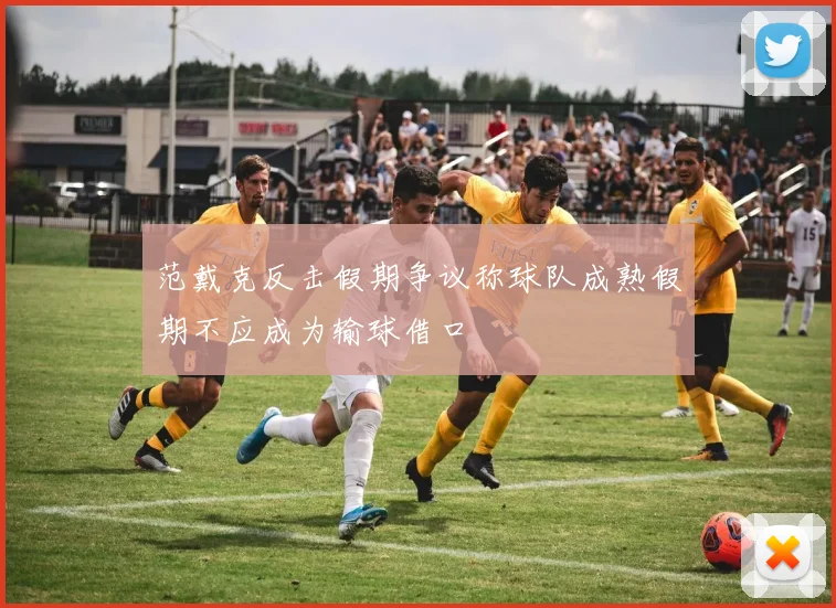 范戴克反击假期争议称球队成熟假期不应成为输球借口
