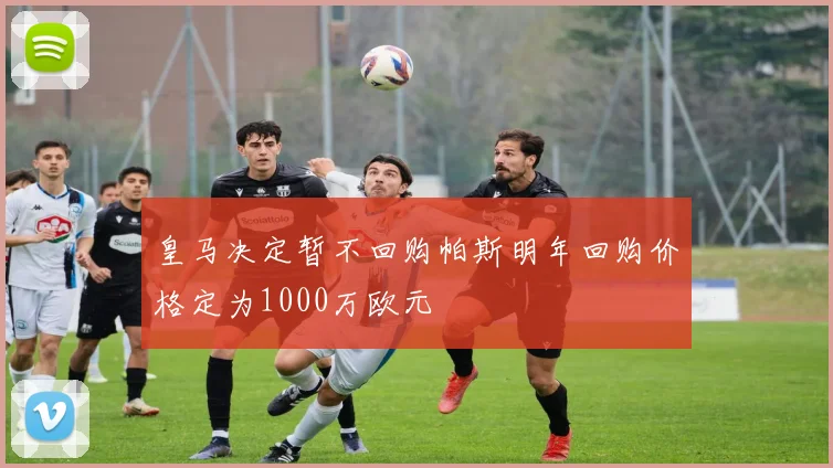 皇马决定暂不回购帕斯明年回购价格定为1000万欧元