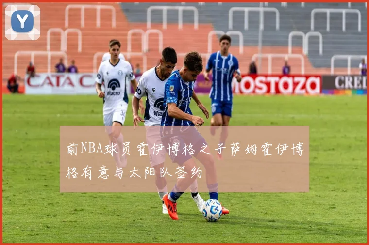 前NBA球员霍伊博格之子萨姆霍伊博格有意与太阳队签约