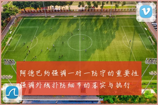 阿德巴约强调一对一防守的重要性强调外线扑防细节的落实与执行