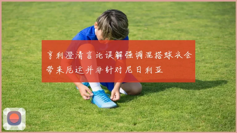 亨利澄清言论误解强调混搭球衣会带来厄运并非针对尼日利亚