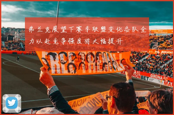 弗兰克展望下赛季联盟变化各队全力以赴竞争强度将大幅提升
