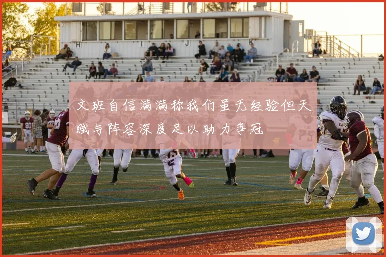 文班自信满满称我们虽无经验但天赋与阵容深度足以助力争冠