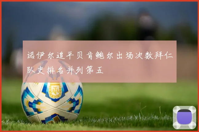 诺伊尔追平贝肯鲍尔出场次数拜仁队史排名并列第五