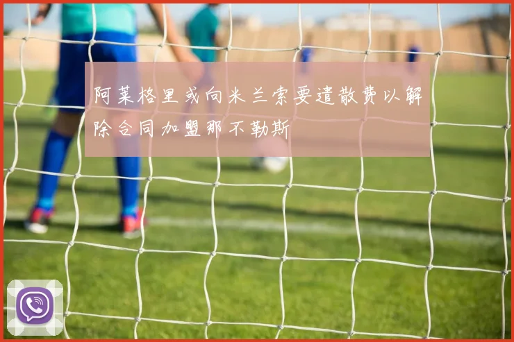 阿莱格里或向米兰索要遣散费以解除合同加盟那不勒斯