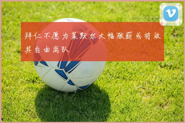 拜仁不愿为莱默尔大幅涨薪或将放其自由离队
