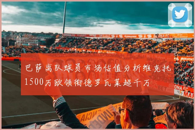 巴萨离队球员市场估值分析维克托1500万欧领衔德罗瓦莱超千万
