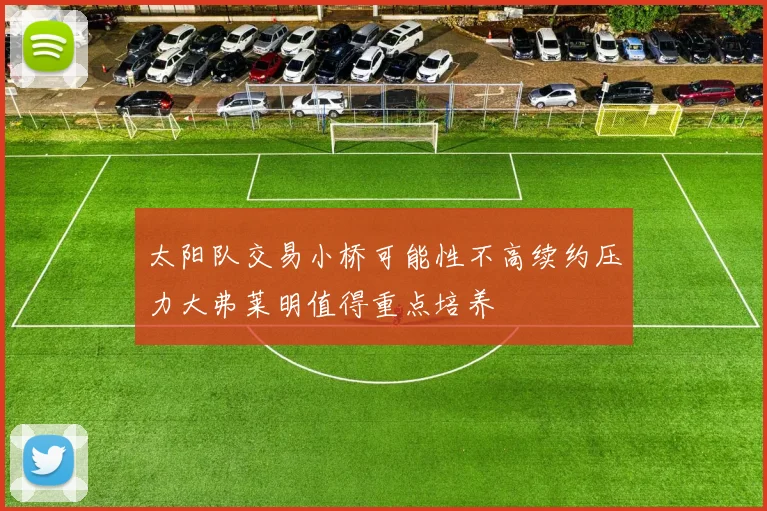 太阳队交易小桥可能性不高续约压力大弗莱明值得重点培养