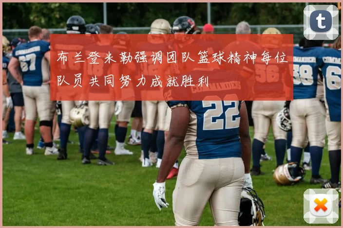 布兰登米勒强调团队篮球精神每位队员共同努力成就胜利