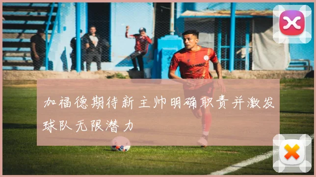 加福德期待新主帅明确职责并激发球队无限潜力