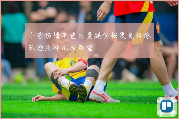 小曾伤情不重杰曼腿伤恢复良好球队迎来转机与希望