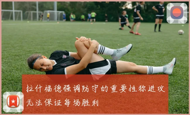 拉什福德强调防守的重要性称进攻无法保证每场胜利