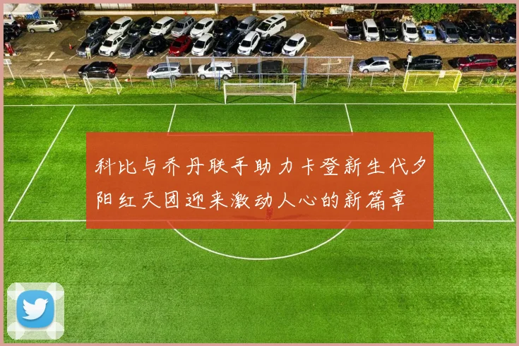 科比与乔丹联手助力卡登新生代夕阳红天团迎来激动人心的新篇章