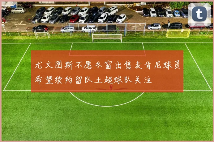 尤文图斯不愿冬窗出售麦肯尼球员希望续约留队土超球队关注