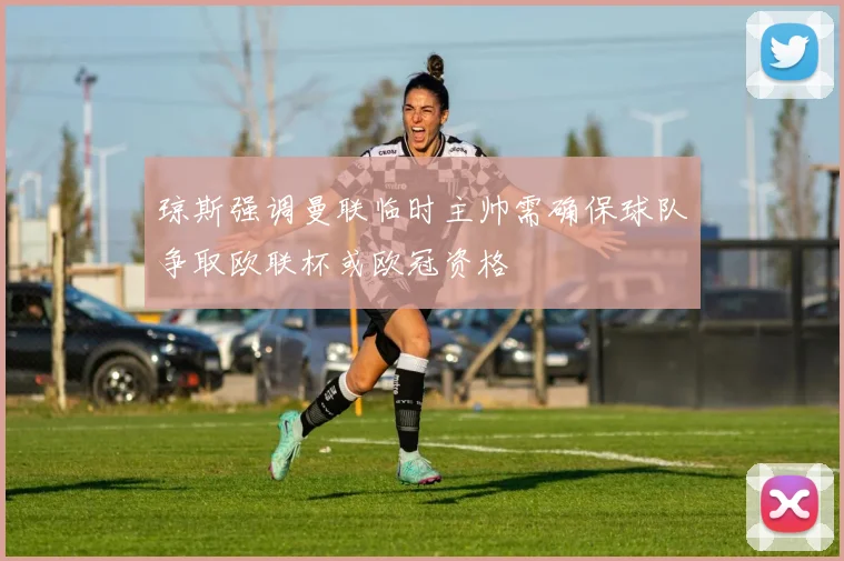 琼斯强调曼联临时主帅需确保球队争取欧联杯或欧冠资格