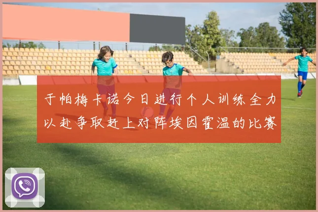 于帕梅卡诺今日进行个人训练全力以赴争取赶上对阵埃因霍温的比赛