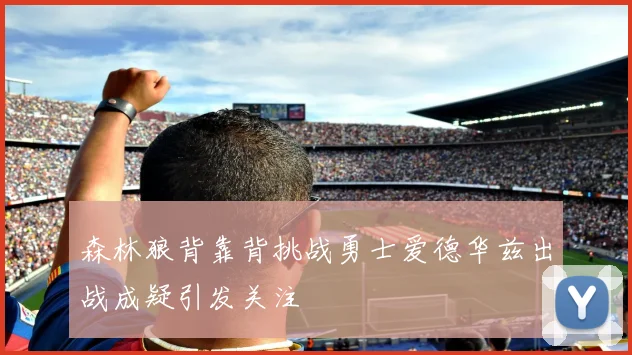 森林狼背靠背挑战勇士爱德华兹出战成疑引发关注