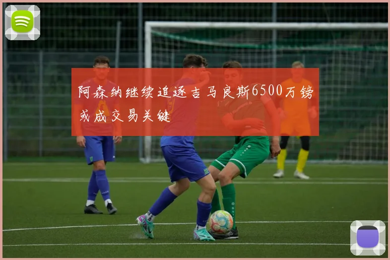 阿森纳继续追逐吉马良斯6500万镑或成交易关键