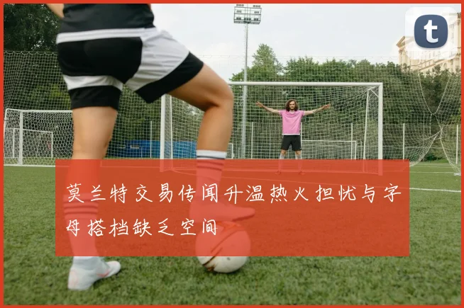 莫兰特交易传闻升温热火担忧与字母搭档缺乏空间