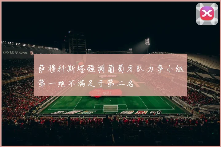 萨穆科斯塔强调葡萄牙队力争小组第一绝不满足于第二名