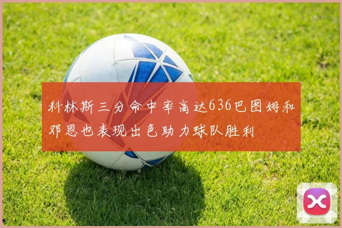 科林斯三分命中率高达636巴图姆和邓恩也表现出色助力球队胜利