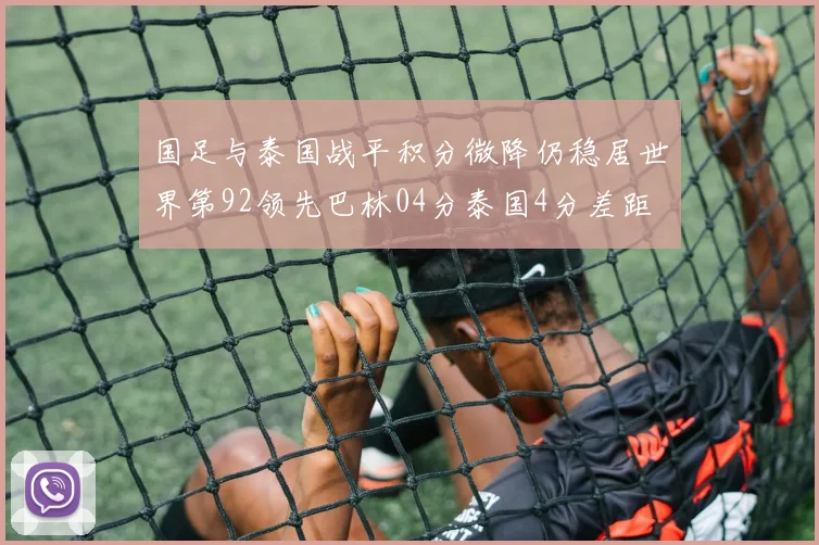 国足与泰国战平积分微降仍稳居世界第92领先巴林04分泰国4分差距