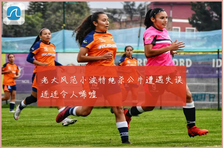 老大风范小波特绝杀公牛遭遇失误连连令人唏嘘