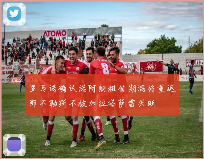 罗马诺确认诺阿朗租借期满将重返那不勒斯不被加拉塔萨雷买断