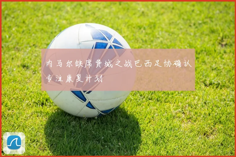 内马尔缺席费城之战巴西足协确认专注康复计划
