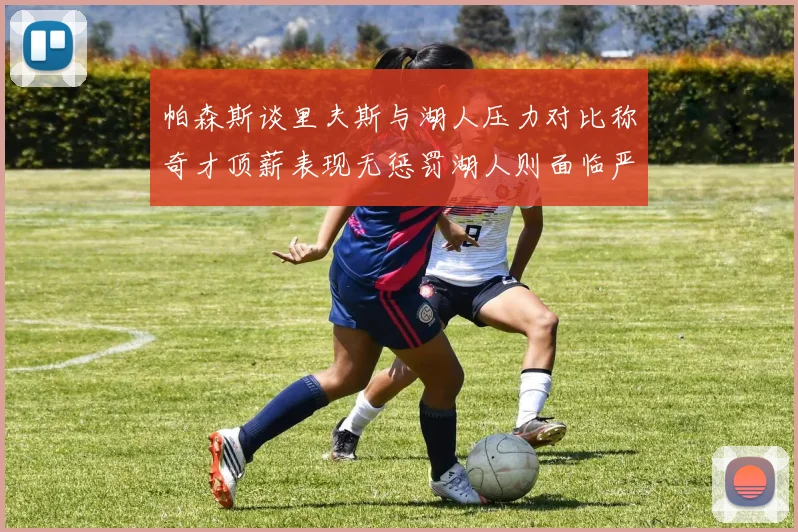 帕森斯谈里夫斯与湖人压力对比称奇才顶薪表现无惩罚湖人则面临严格审视