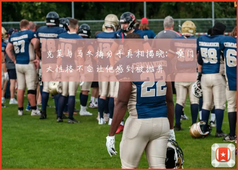 克莱与马冬梅分手真相揭晓：嗓门大性格不合让他感到被抛弃