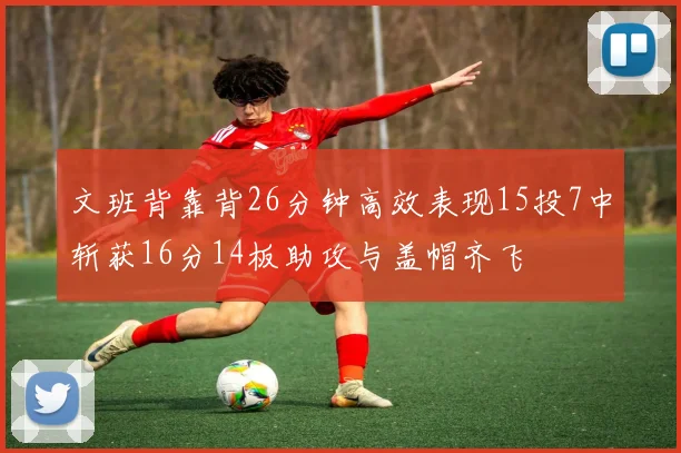 文班背靠背26分钟高效表现15投7中斩获16分14板助攻与盖帽齐飞