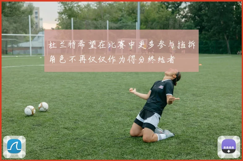 杜兰特希望在比赛中更多参与挡拆角色不再仅仅作为得分终结者