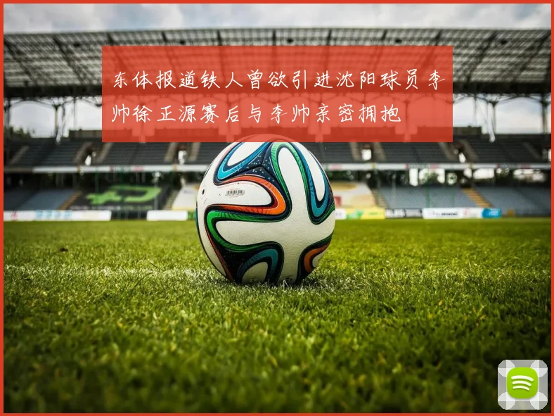 东体报道铁人曾欲引进沈阳球员李帅徐正源赛后与李帅亲密拥抱