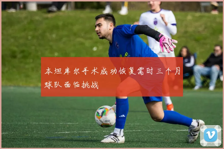 本坦库尔手术成功恢复需时三个月球队面临挑战