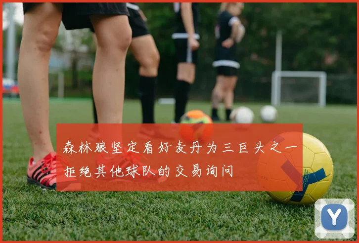 森林狼坚定看好麦丹为三巨头之一拒绝其他球队的交易询问